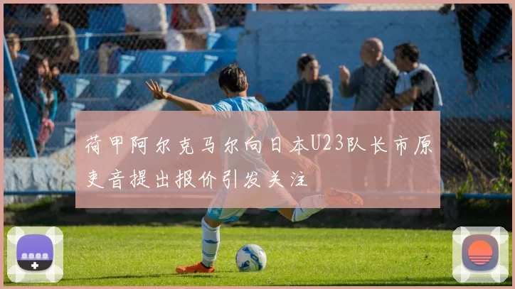 荷甲阿尔克马尔向日本U23队长市原吏音提出报价引发关注