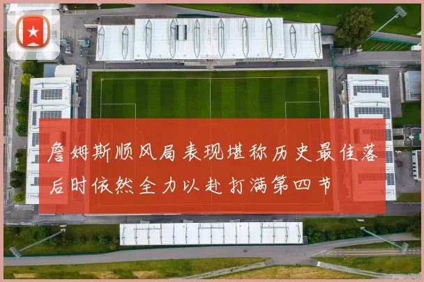 詹姆斯顺风局表现堪称历史最佳落后时依然全力以赴打满第四节