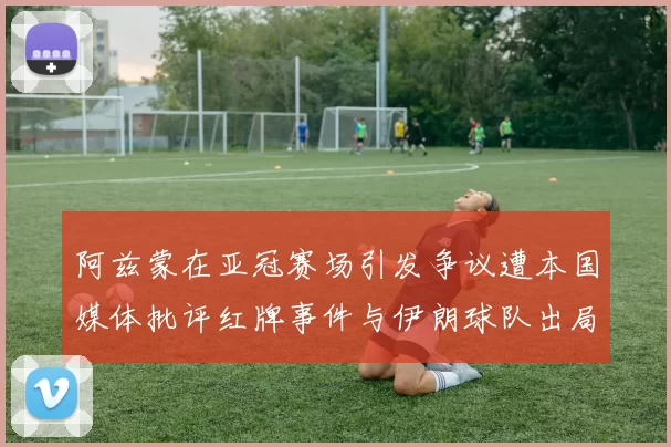 阿兹蒙在亚冠赛场引发争议遭本国媒体批评红牌事件与伊朗球队出局相关
