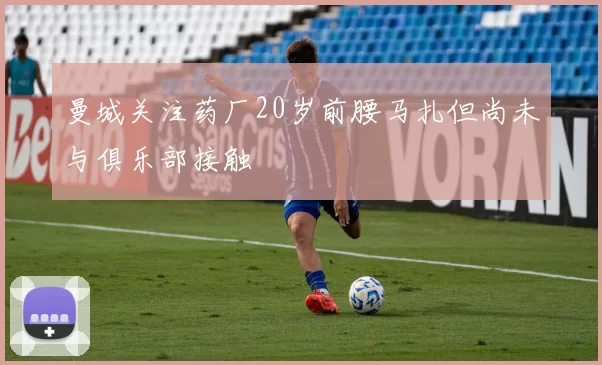 曼城关注药厂20岁前腰马扎但尚未与俱乐部接触