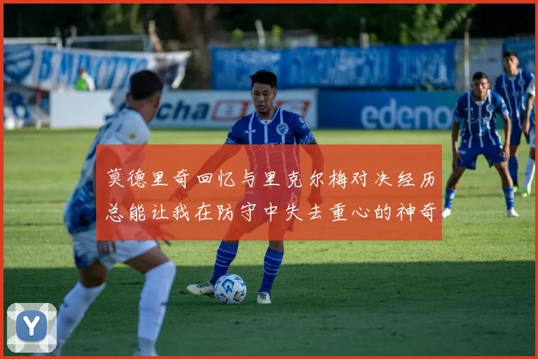 莫德里奇回忆与里克尔梅对决经历总能让我在防守中失去重心的神奇球员