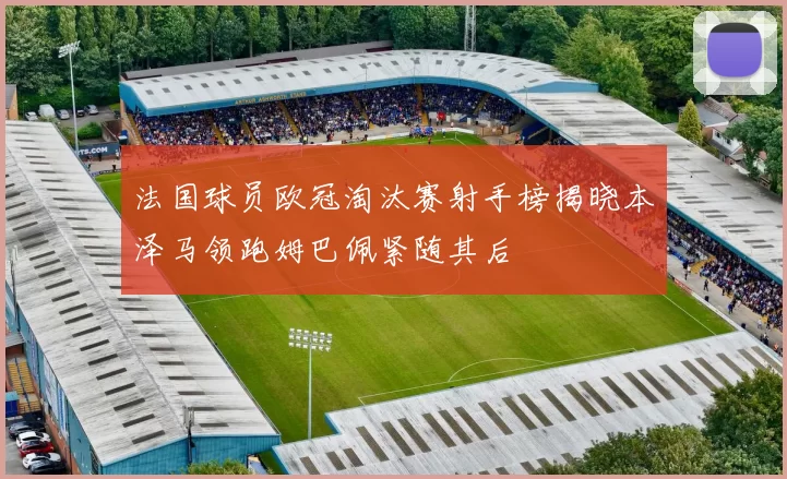 法国球员欧冠淘汰赛射手榜揭晓本泽马领跑姆巴佩紧随其后