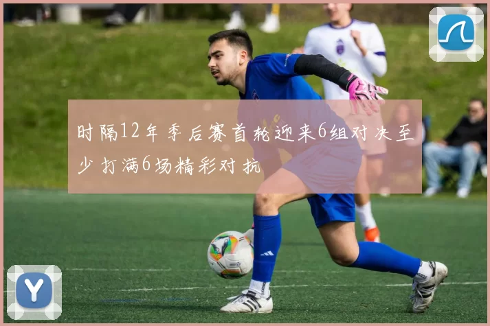 时隔12年季后赛首轮迎来6组对决至少打满6场精彩对抗