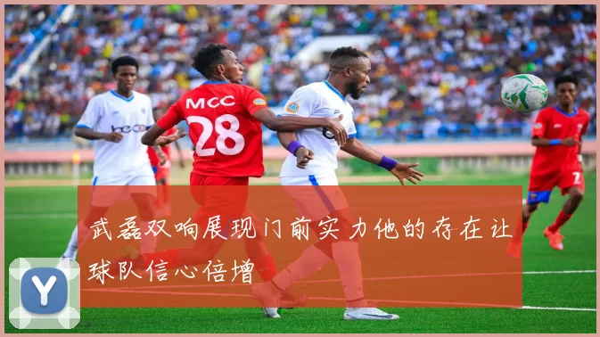 武磊双响展现门前实力他的存在让球队信心倍增