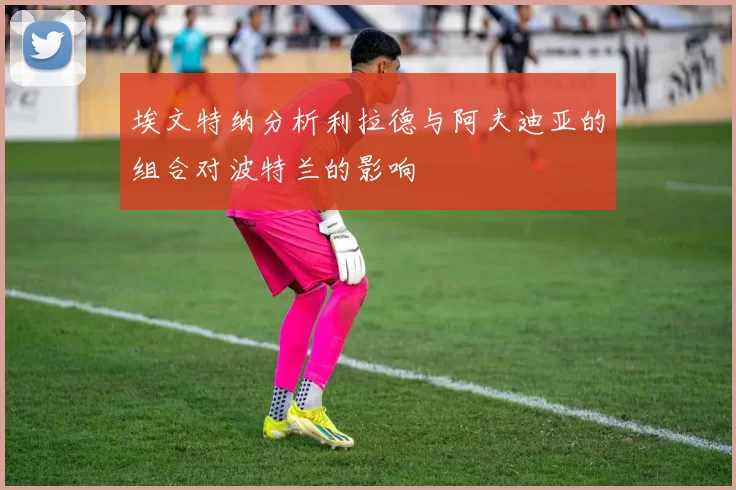 埃文特纳分析利拉德与阿夫迪亚的组合对波特兰的影响