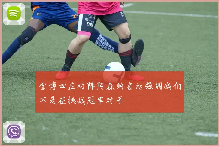 索博回应对阵阿森纳言论强调我们不是在挑战冠军对手