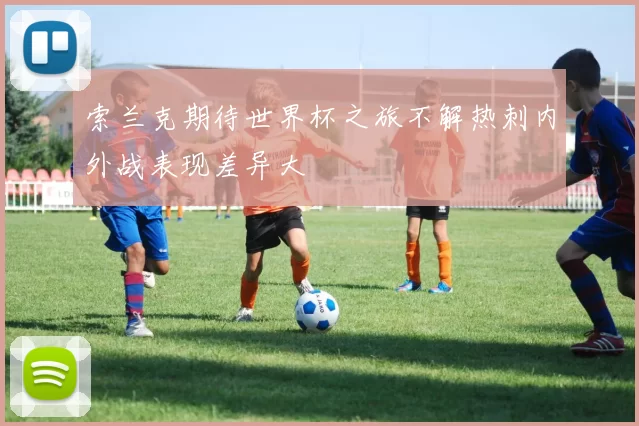 索兰克期待世界杯之旅不解热刺内外战表现差异大