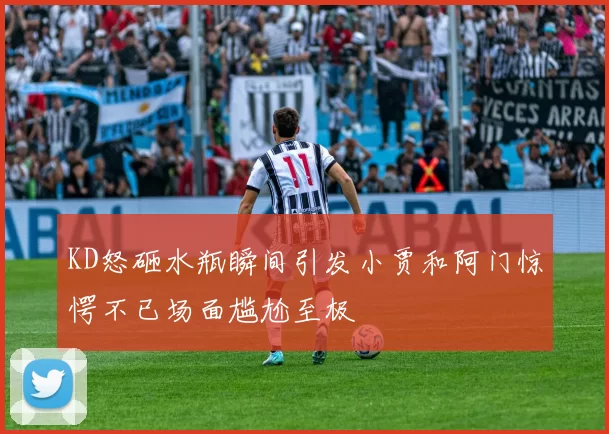 KD怒砸水瓶瞬间引发小贾和阿门惊愕不已场面尴尬至极