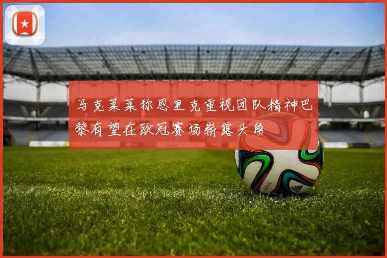 马克莱莱称恩里克重视团队精神巴黎有望在欧冠赛场崭露头角