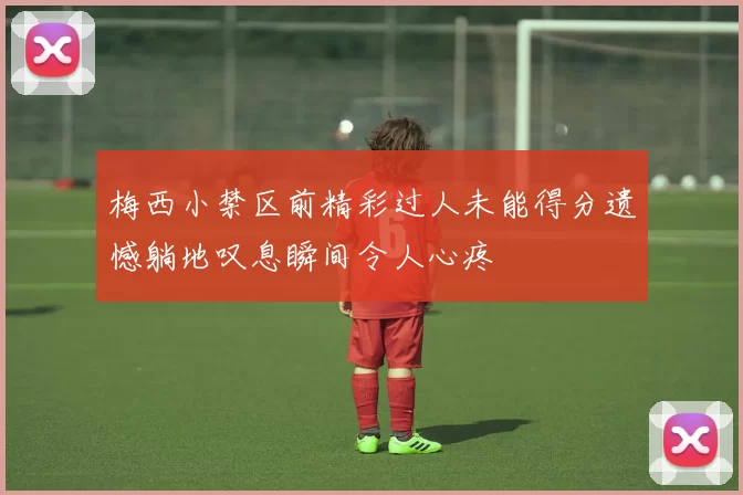 梅西小禁区前精彩过人未能得分遗憾躺地叹息瞬间令人心疼