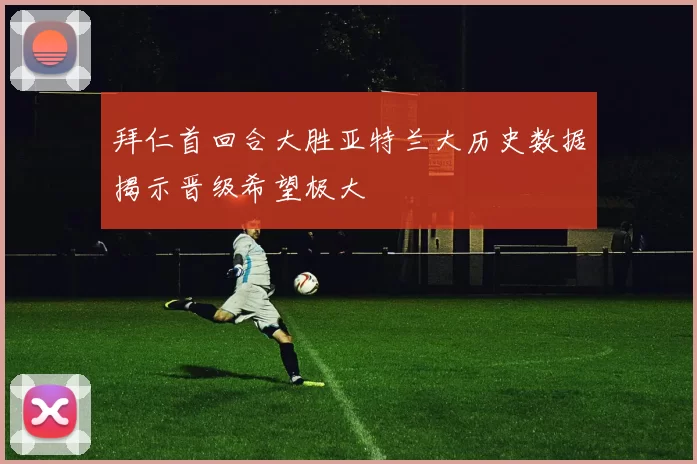 拜仁首回合大胜亚特兰大历史数据揭示晋级希望极大