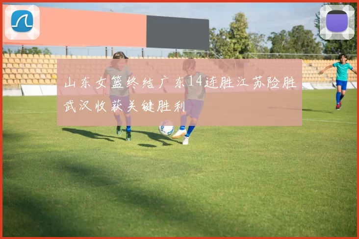 山东女篮终结广东14连胜江苏险胜武汉收获关键胜利