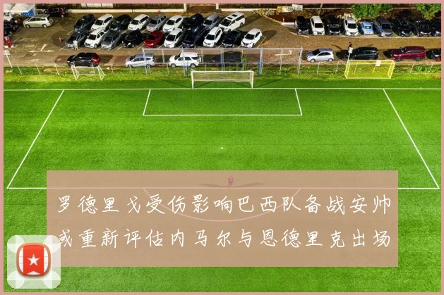 罗德里戈受伤影响巴西队备战安帅或重新评估内马尔与恩德里克出场计划