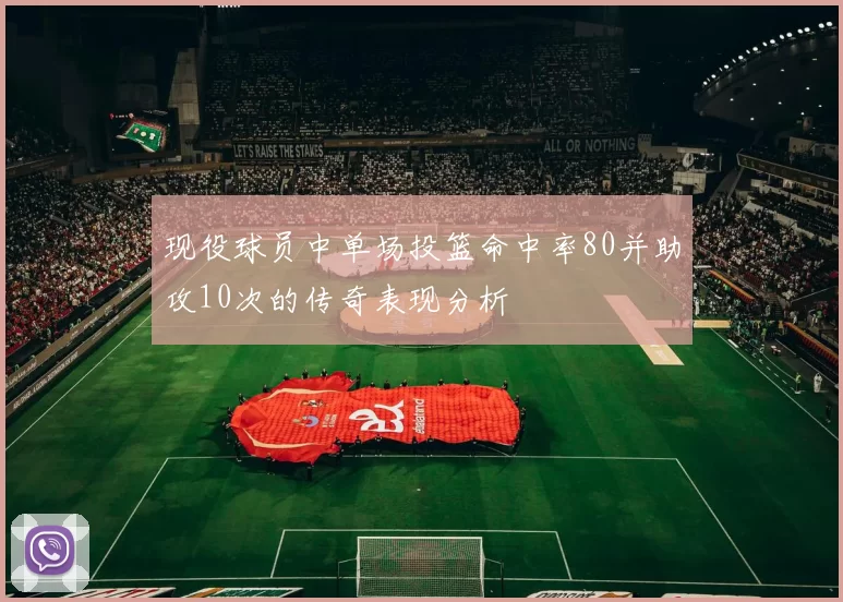 现役球员中单场投篮命中率80并助攻10次的传奇表现分析