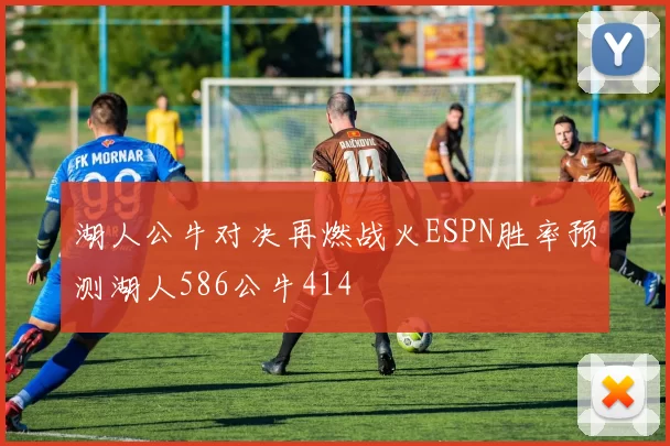 湖人公牛对决再燃战火ESPN胜率预测湖人586公牛414