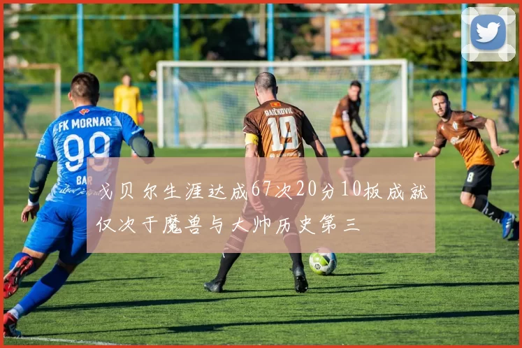 戈贝尔生涯达成67次20分10板成就仅次于魔兽与大帅历史第三