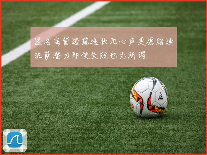 匿名高管透露选状元心声更愿赌迪班萨潜力即使失败也无所谓