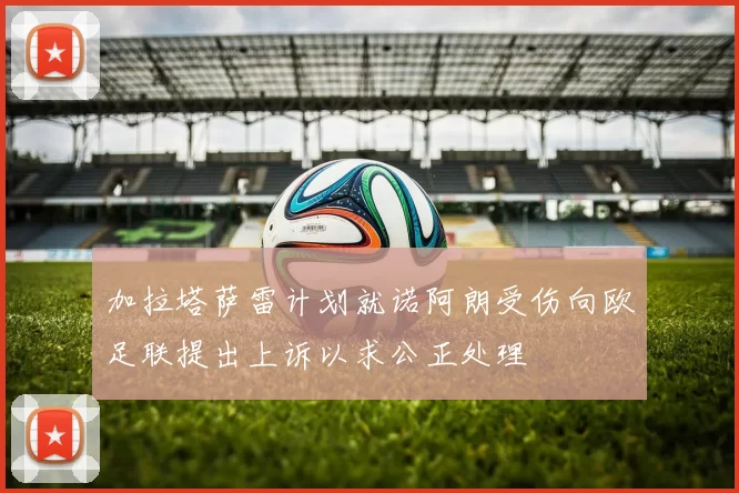 加拉塔萨雷计划就诺阿朗受伤向欧足联提出上诉以求公正处理