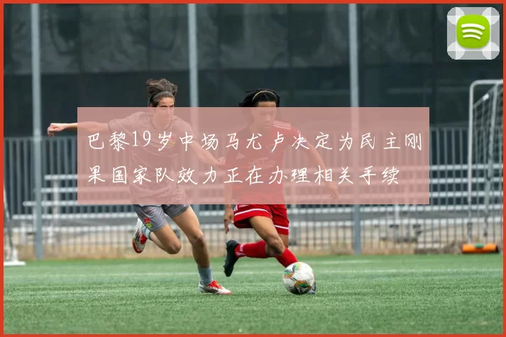 巴黎19岁中场马尤卢决定为民主刚果国家队效力正在办理相关手续