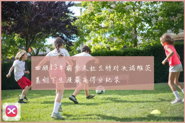 回顾13年前今天杜兰特对决诺维茨基创下生涯最高得分纪录