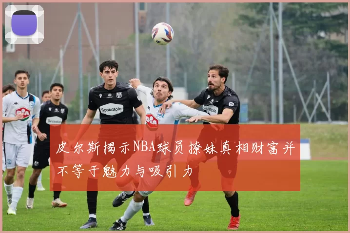 皮尔斯揭示NBA球员撩妹真相财富并不等于魅力与吸引力