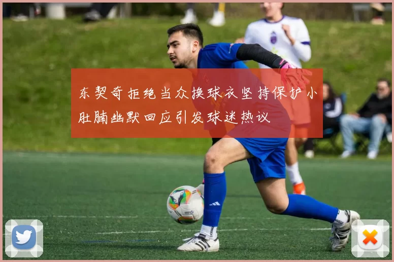东契奇拒绝当众换球衣坚持保护小肚腩幽默回应引发球迷热议